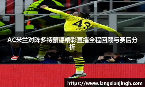 AC米兰对阵多特蒙德精彩直播全程回顾与赛后分析