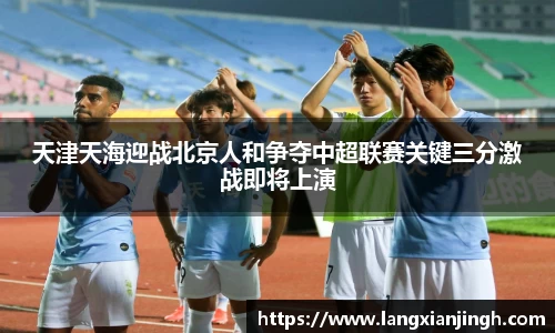 天津天海迎战北京人和争夺中超联赛关键三分激战即将上演