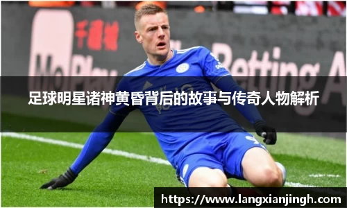 足球明星诸神黄昏背后的故事与传奇人物解析