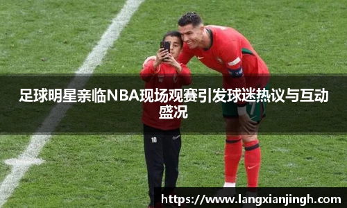足球明星亲临NBA现场观赛引发球迷热议与互动盛况