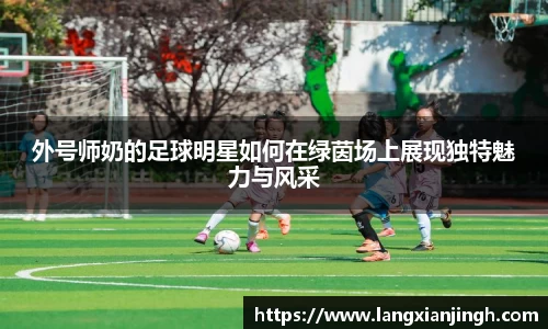 外号师奶的足球明星如何在绿茵场上展现独特魅力与风采