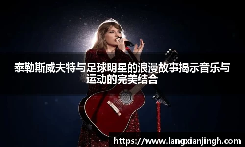 泰勒斯威夫特与足球明星的浪漫故事揭示音乐与运动的完美结合
